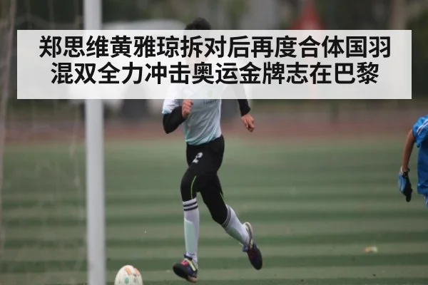 郑思维黄雅琼拆对后再度合体国羽混双全力冲击奥运金牌志在巴黎