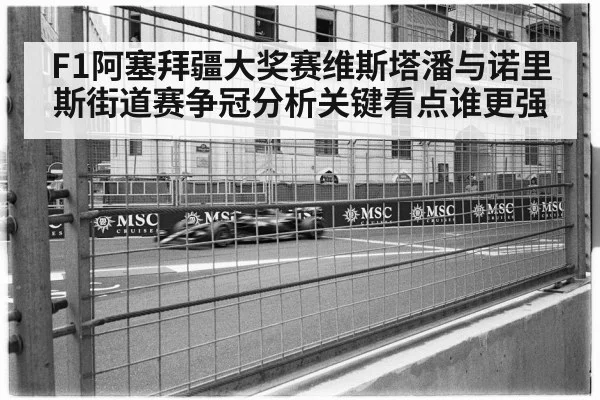 F1阿塞拜疆大奖赛维斯塔潘与诺里斯街道赛争冠分析关键看点谁更强
