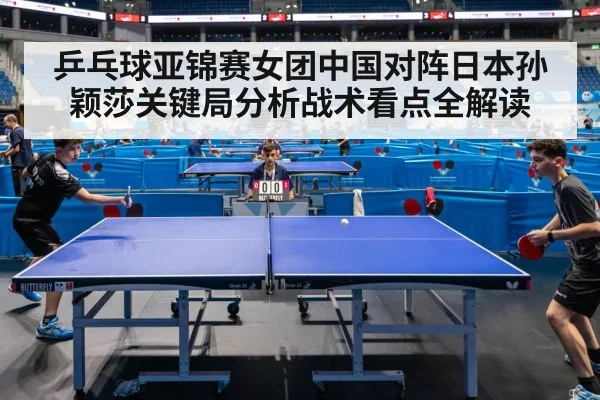乒乓球亚锦赛女团中国对阵日本孙颖莎关键局分析战术看点全解读