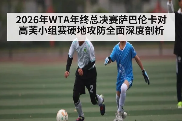 2026年WTA年终总决赛萨巴伦卡对高芙小组赛硬地攻防全面深度剖析