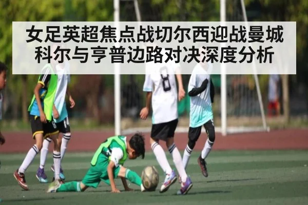 女足英超焦点战切尔西迎战曼城 科尔与亨普边路对决深度分析