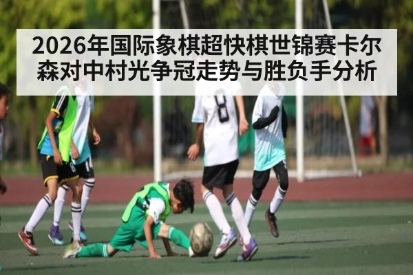 2026年国际象棋超快棋世锦赛卡尔森对中村光争冠走势与胜负手分析