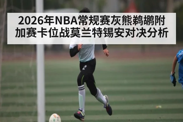 2026年NBA常规赛灰熊鹈鹕附加赛卡位战莫兰特锡安对决分析